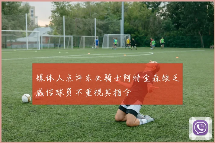 媒体人点评东决骑士阿特金森缺乏威信球员不重视其指令