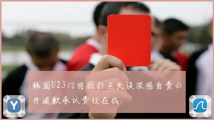韩国U23门将因扑点失误深感自责公开道歉承认责任在我