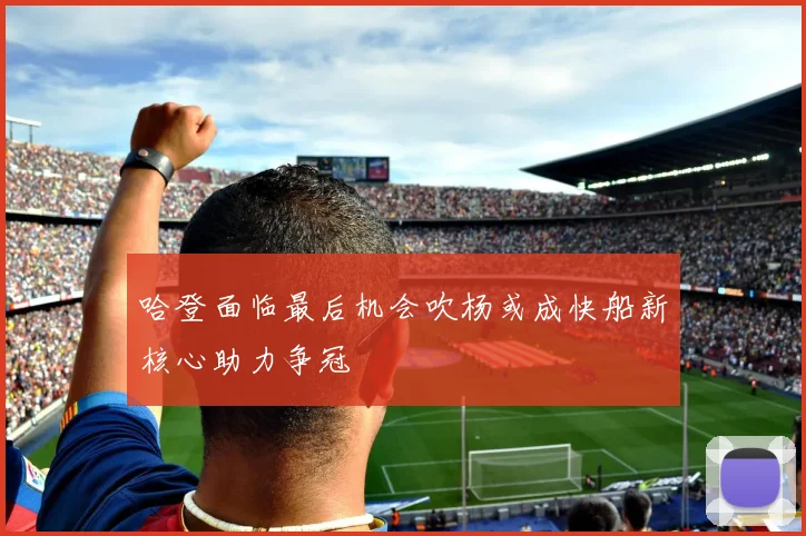 哈登面临最后机会吹杨或成快船新核心助力争冠