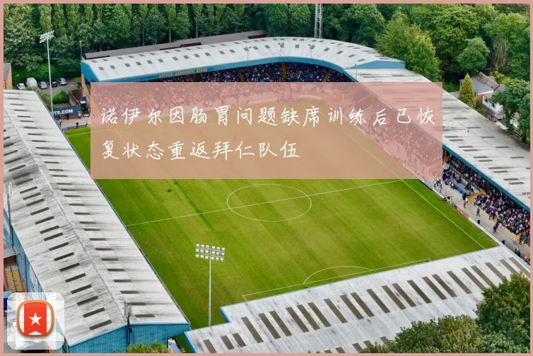诺伊尔因肠胃问题缺席训练后已恢复状态重返拜仁队伍