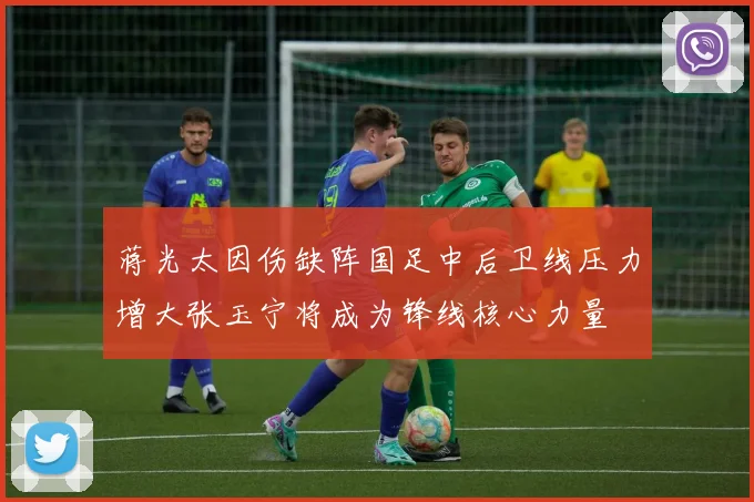蒋光太因伤缺阵国足中后卫线压力增大张玉宁将成为锋线核心力量