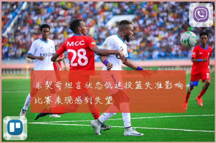 东契奇坦言状态低迷投篮失准影响比赛表现感到失望