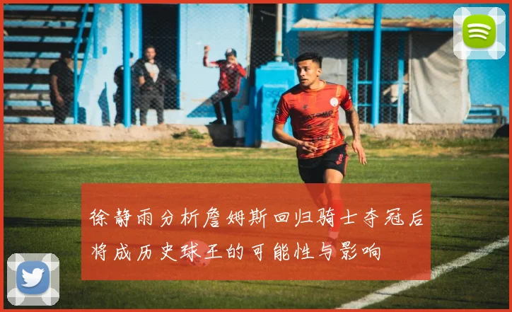 徐静雨分析詹姆斯回归骑士夺冠后将成历史球王的可能性与影响