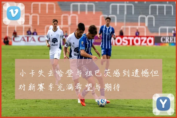 小卡失去哈登与祖巴茨感到遗憾但对新赛季充满希望与期待