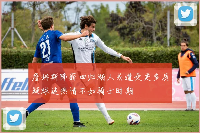 詹姆斯降薪回归湖人或遭受更多质疑球迷热情不如骑士时期