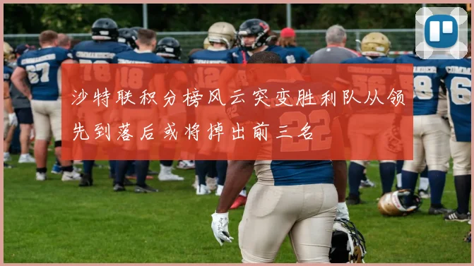 沙特联积分榜风云突变胜利队从领先到落后或将掉出前三名