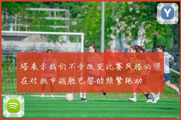 塔表示我们不会改变比赛风格必须在对抗中战胜巴黎的频繁跑动